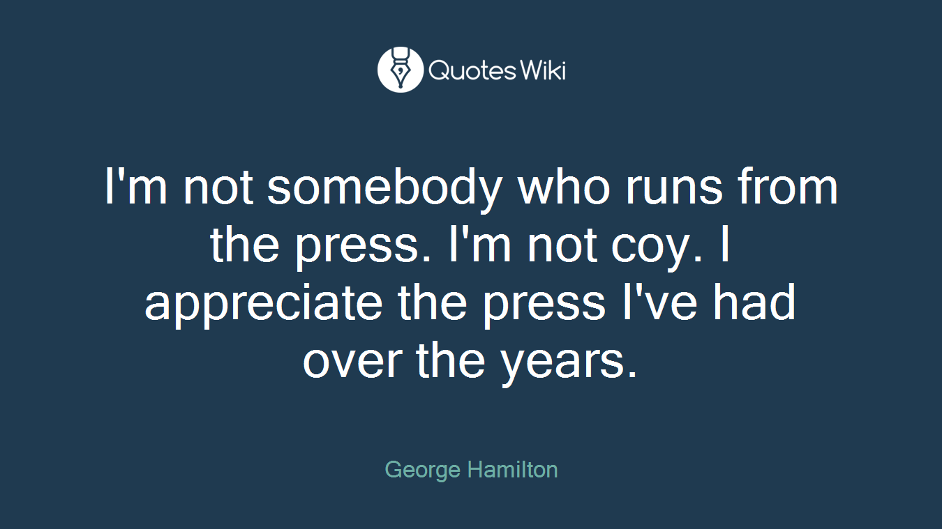 I'm not somebody who runs from the press. I'm not coy. I appreciate the press I've had over the years.