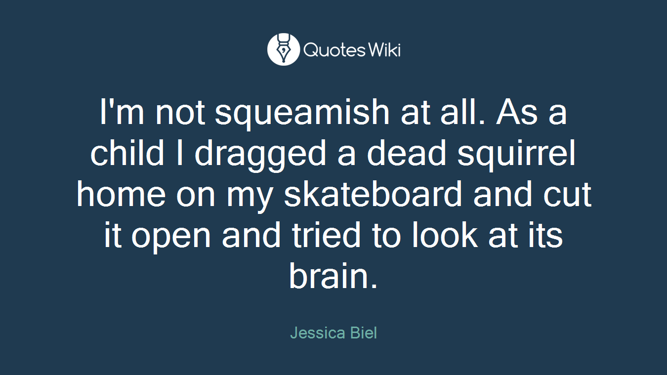 I'm not squeamish at all. As a child I dragged a dead squirrel home on my skateboard and cut it open and tried to look at its brain.