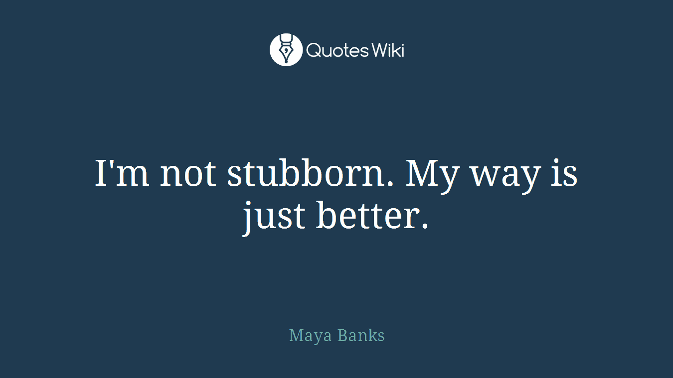 I'm not stubborn. My way is just better.