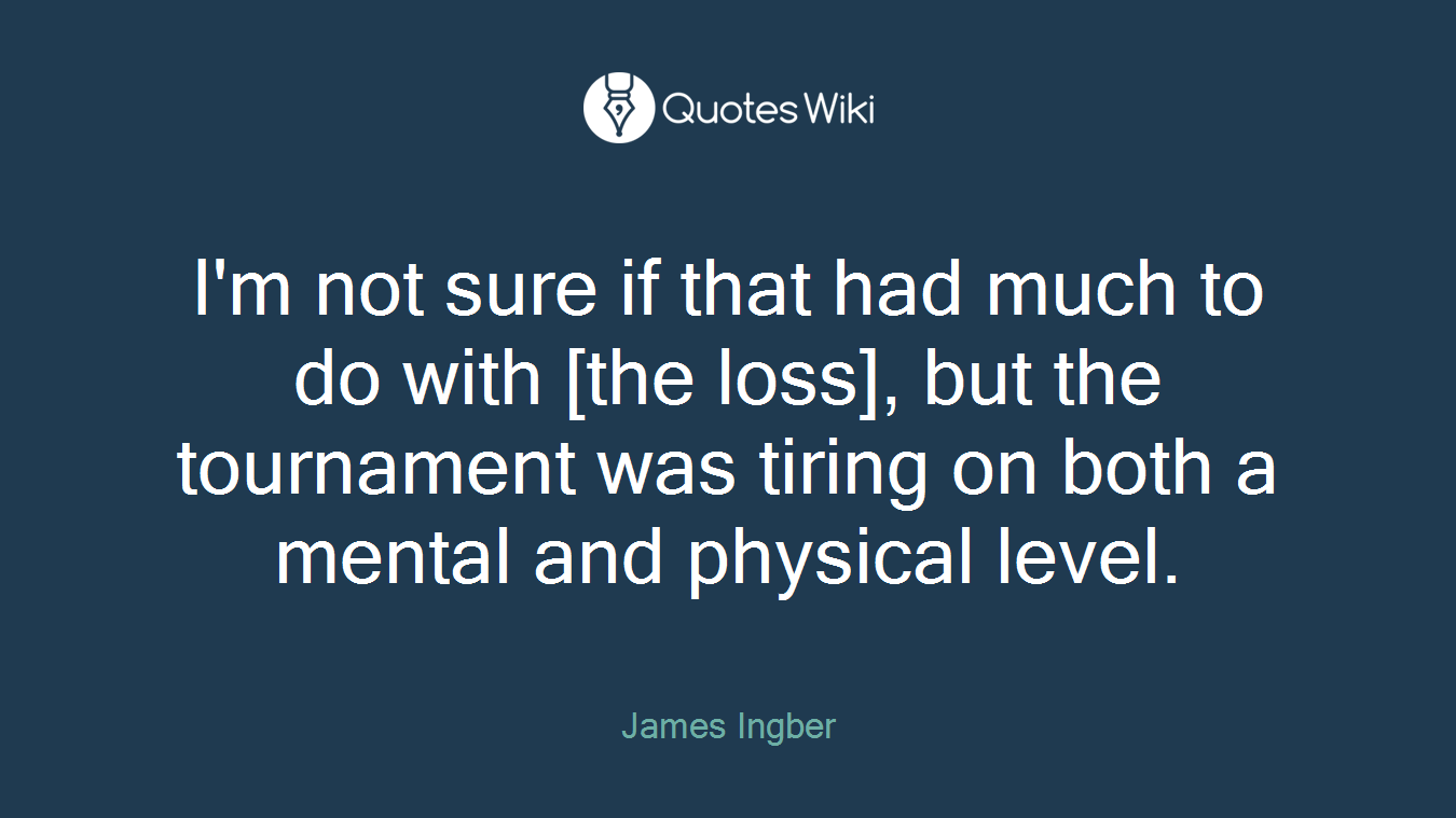 I'm not sure if that had much to do with [the loss], but the tournament was tiring on both a mental and physical level.