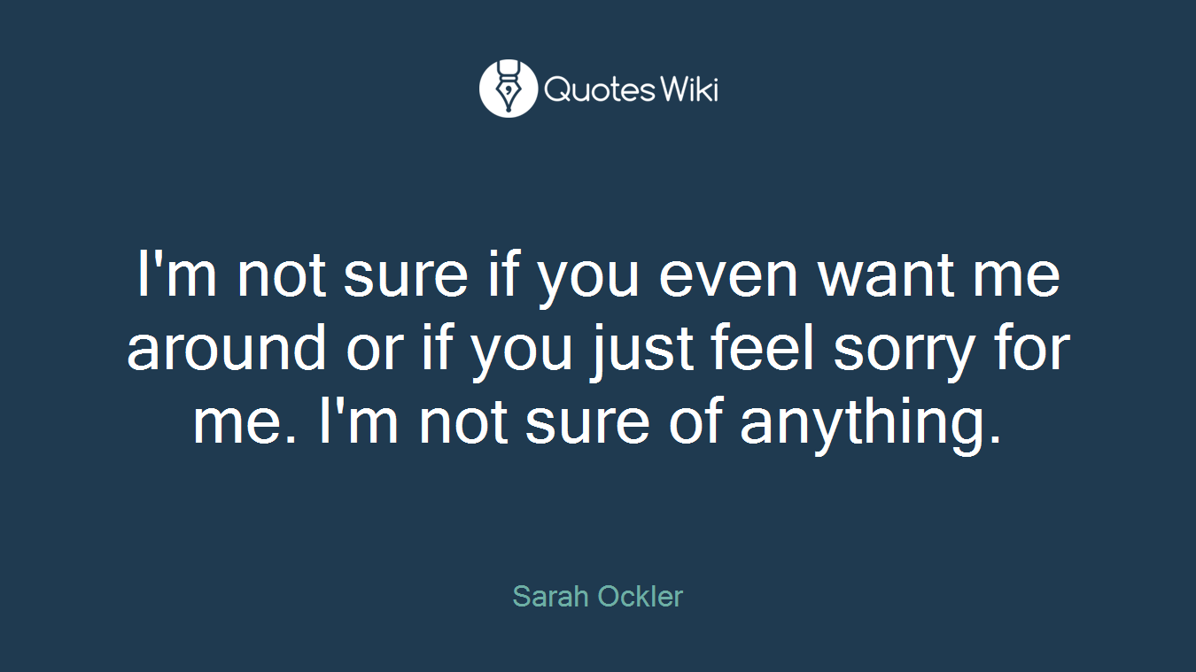 I M Not Sure If You Even Want Me Around Or If Y