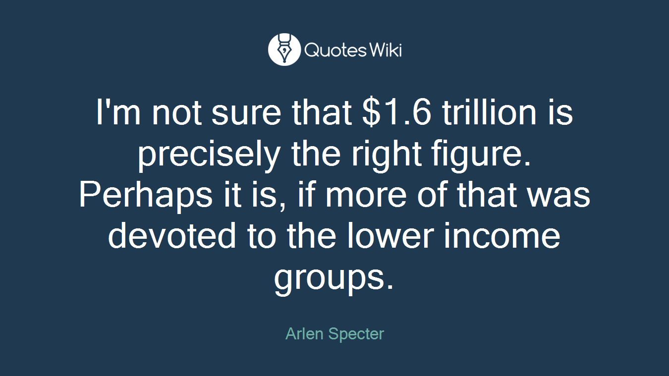 I'm not sure that $1.6 trillion is precisely the right figure. Perhaps it is, if more of that was devoted to the lower income groups.