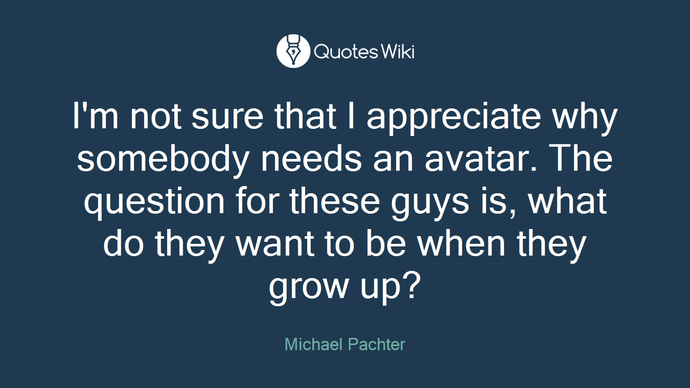 I'm not sure that I appreciate why somebody needs an avatar. The question for these guys is, what do they want to be when they grow up?