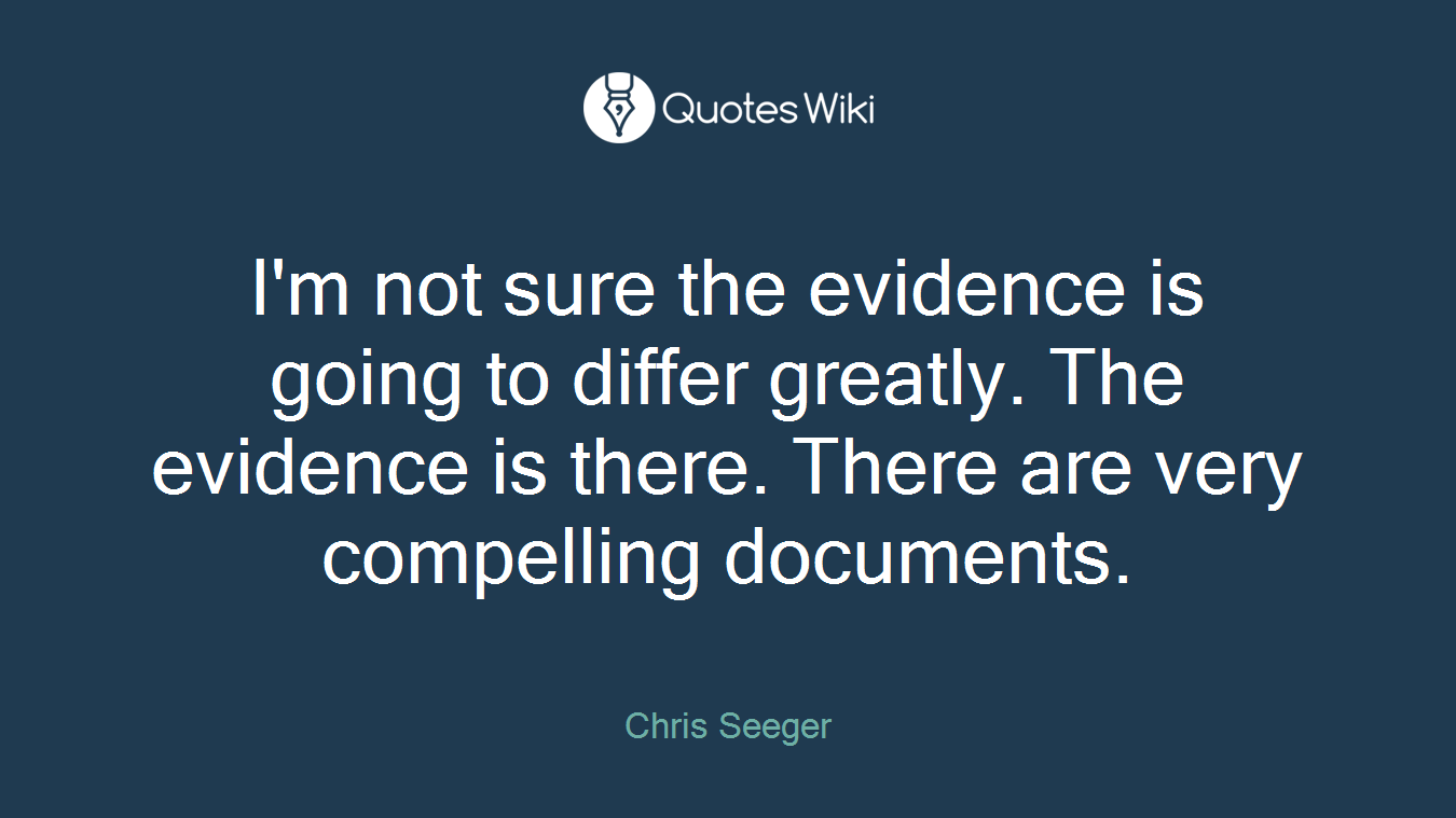 I'm not sure the evidence is going to differ greatly. The evidence is there. There are very compelling documents.