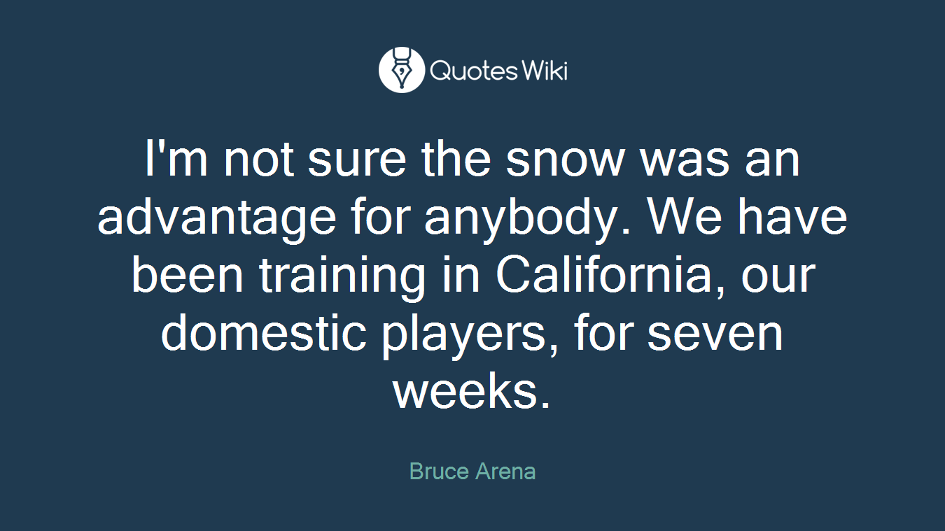 I'm not sure the snow was an advantage for anybody. We have been training in California, our domestic players, for seven weeks.