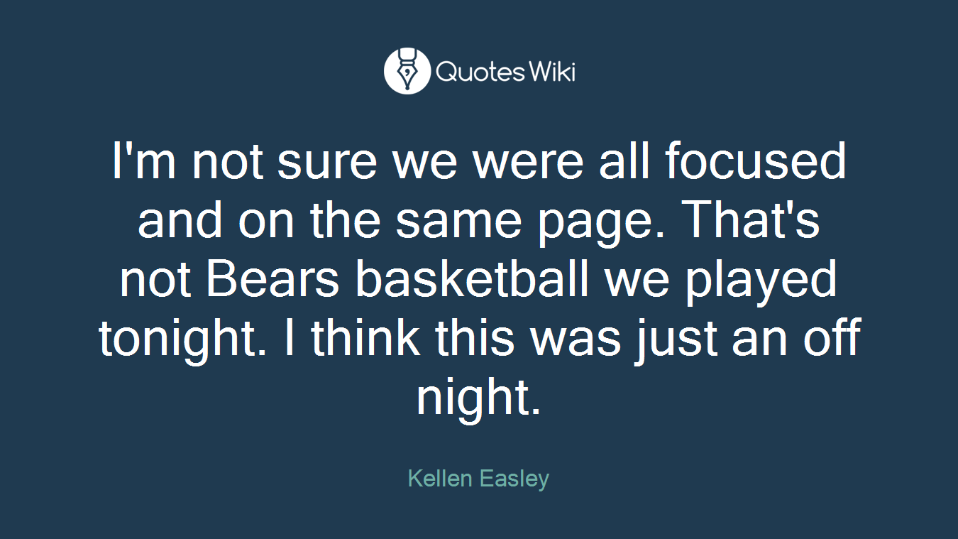 I'm not sure we were all focused and on the same page. That's not Bears basketball we played tonight. I think this was just an off night.