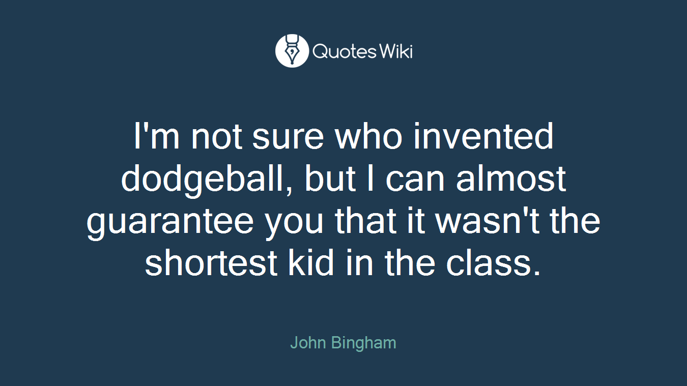 I'm not sure who invented dodgeball, but I can almost guarantee you that it wasn't the shortest kid in the class.