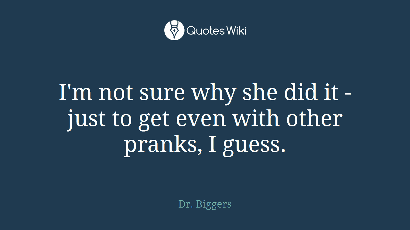 I'm not sure why she did it - just to get even with other pranks, I guess.