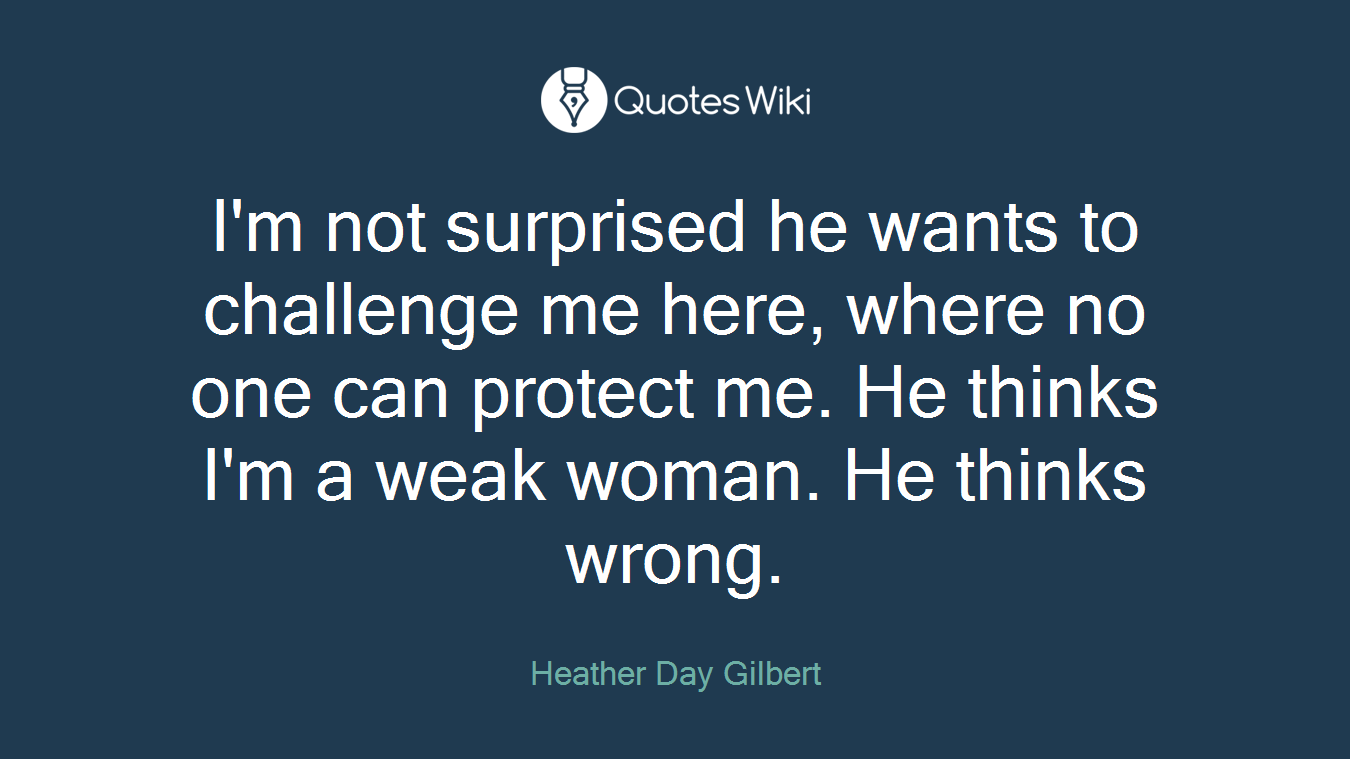 I'm not surprised he wants to challenge me here, where no one can protect me. He thinks I'm a weak woman. He thinks wrong.