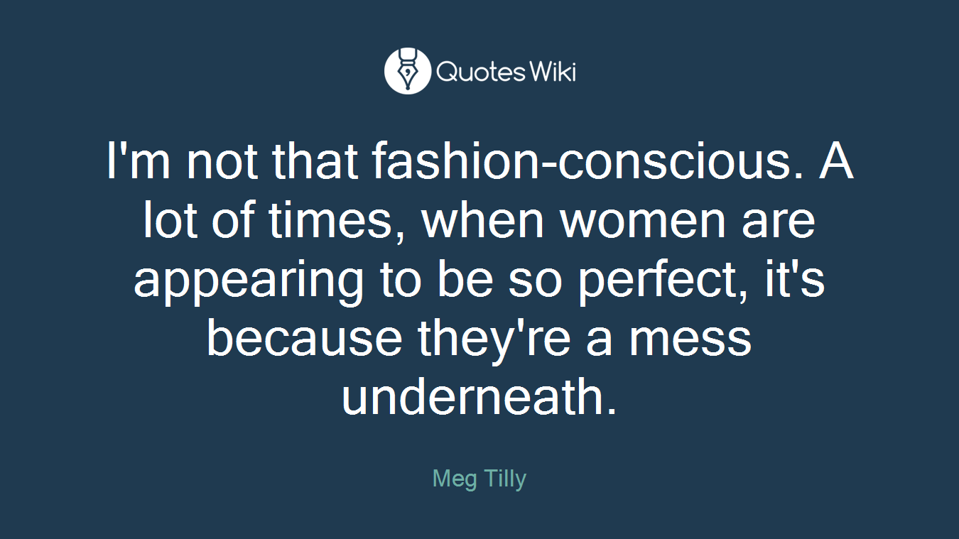 I'm not that fashion-conscious. A lot of times, when women are appearing to be so perfect, it's because they're a mess underneath.