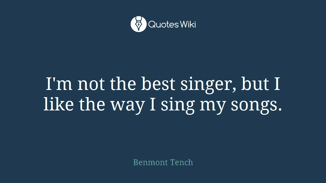 I'm not the best singer, but I like the way I sing my songs.