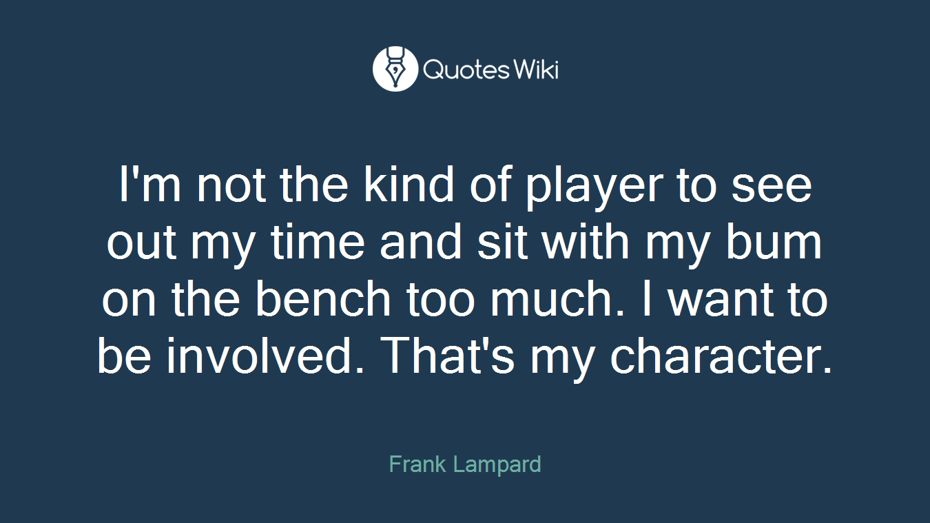 I'm not the kind of player to see out my time and sit with my bum on the bench too much. I want to be involved. That's my character.