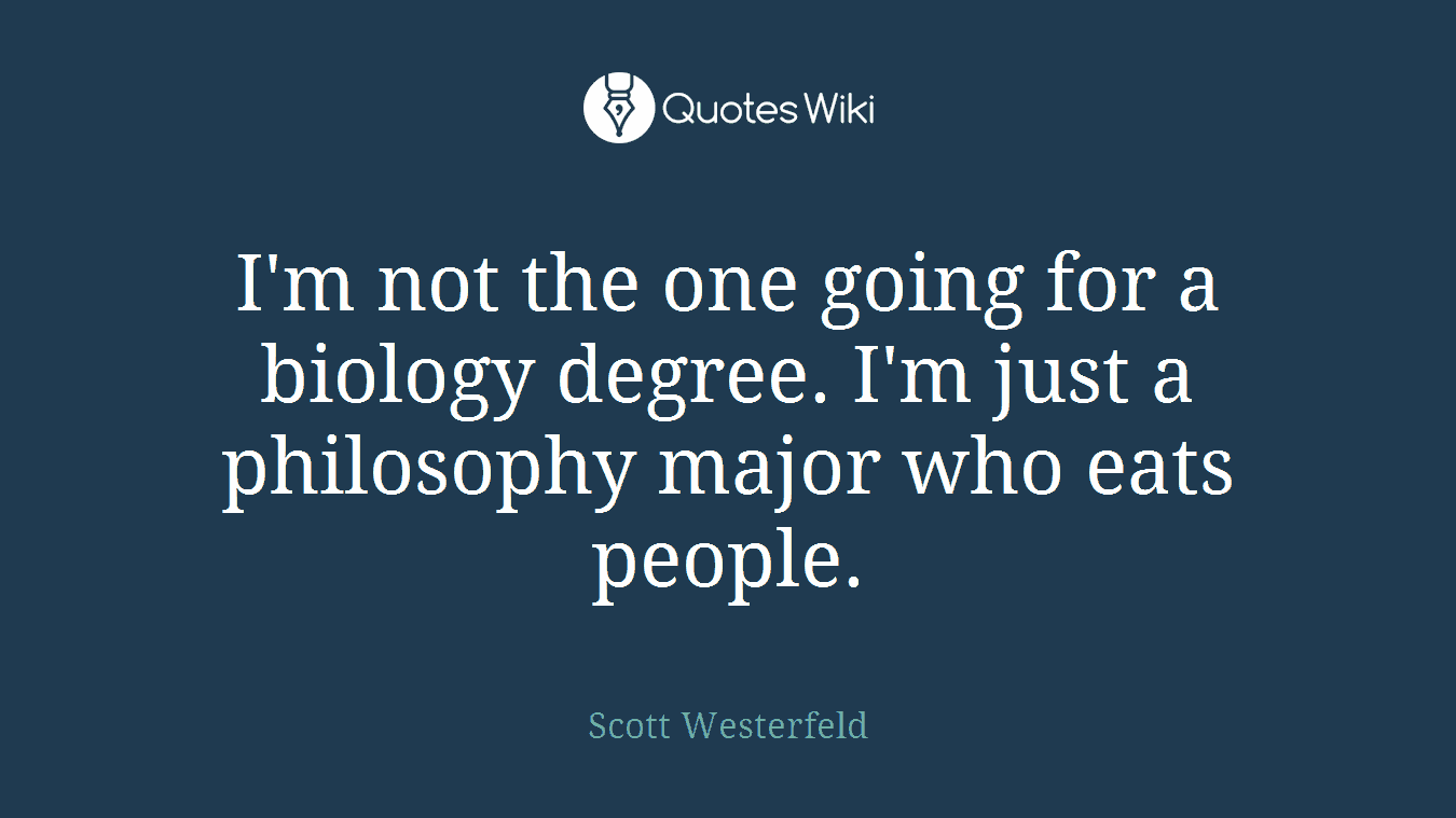 I'm not the one going for a biology degree. I'm just a philosophy major who eats people.