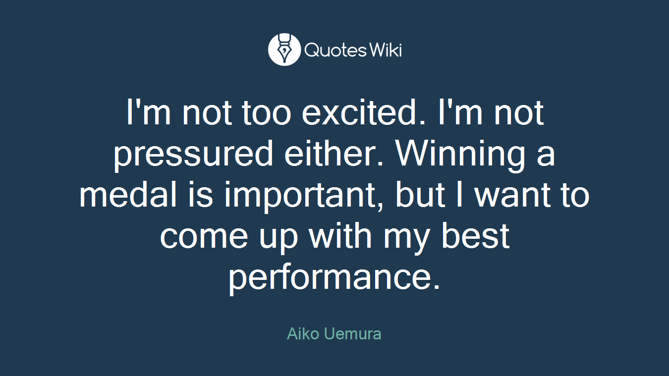 I'm not too excited. I'm not pressured either. Winning a medal is important, but I want to come up with my best performance.