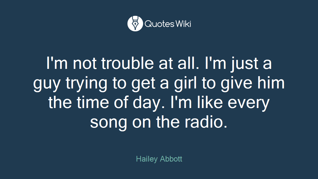 I'm not trouble at all. I'm just a guy trying to get a girl to give him the time of day. I'm like every song on the radio.