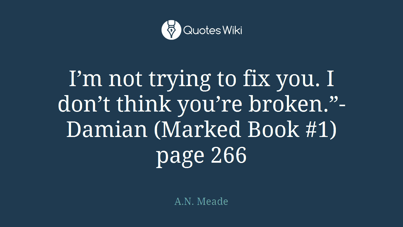 I’m not trying to fix you. I don’t think you’re broken.”- Damian (Marked Book #1) page 266