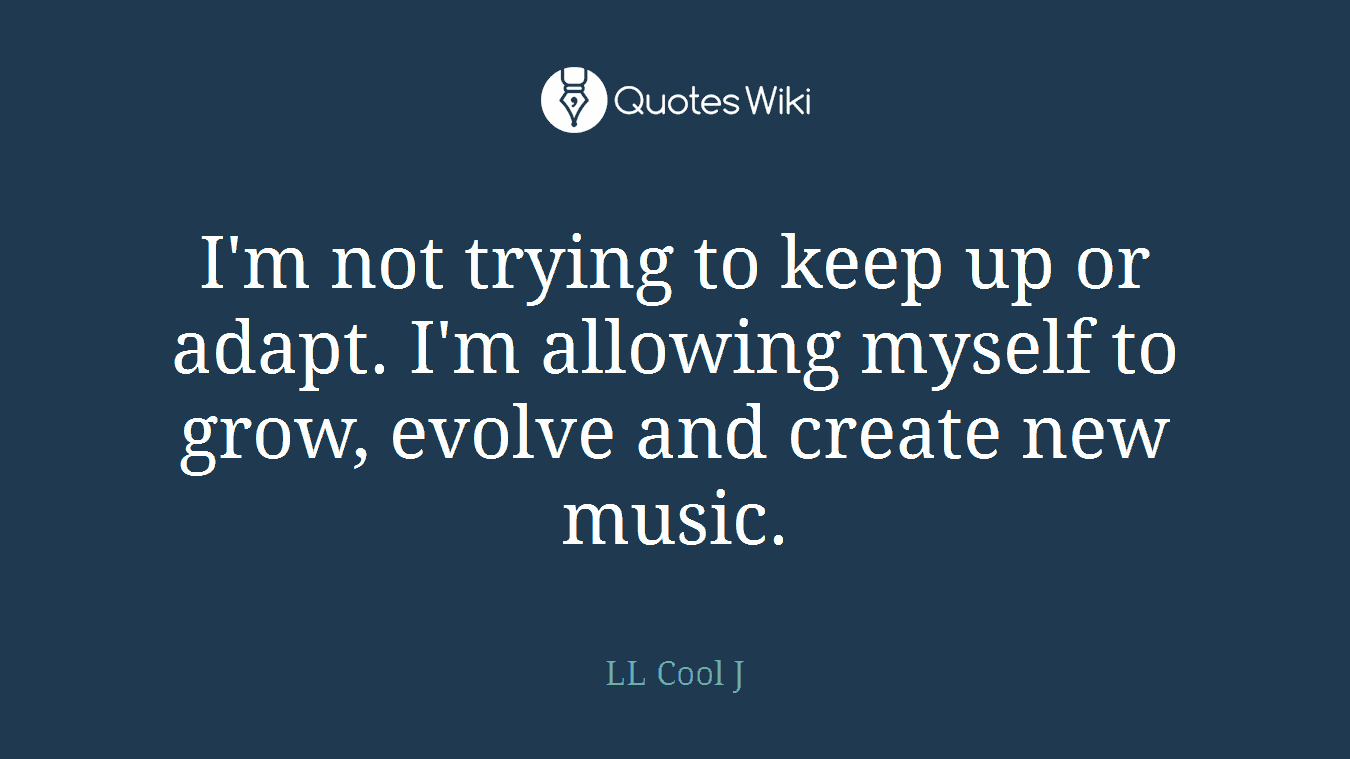 I'm not trying to keep up or adapt. I'm allowing myself to grow, evolve and create new music.
