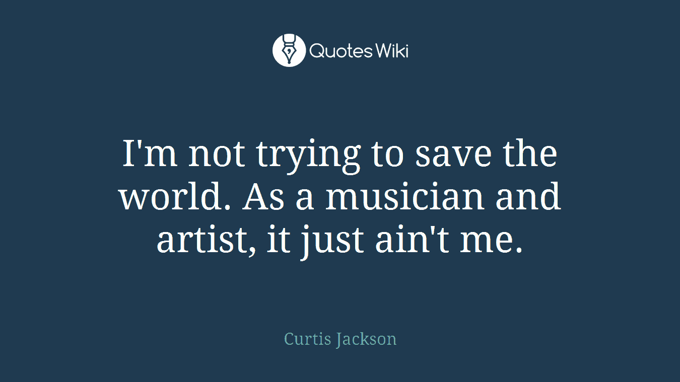 I'm not trying to save the world. As a musician and artist, it just ain't me.