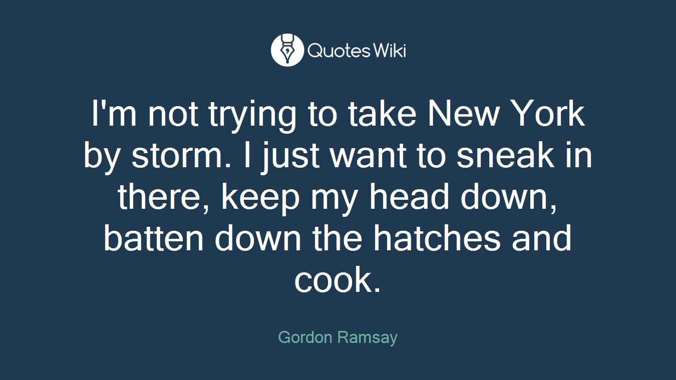 I'm not trying to take New York by storm. I just want to sneak in there, keep my head down, batten down the hatches and cook.