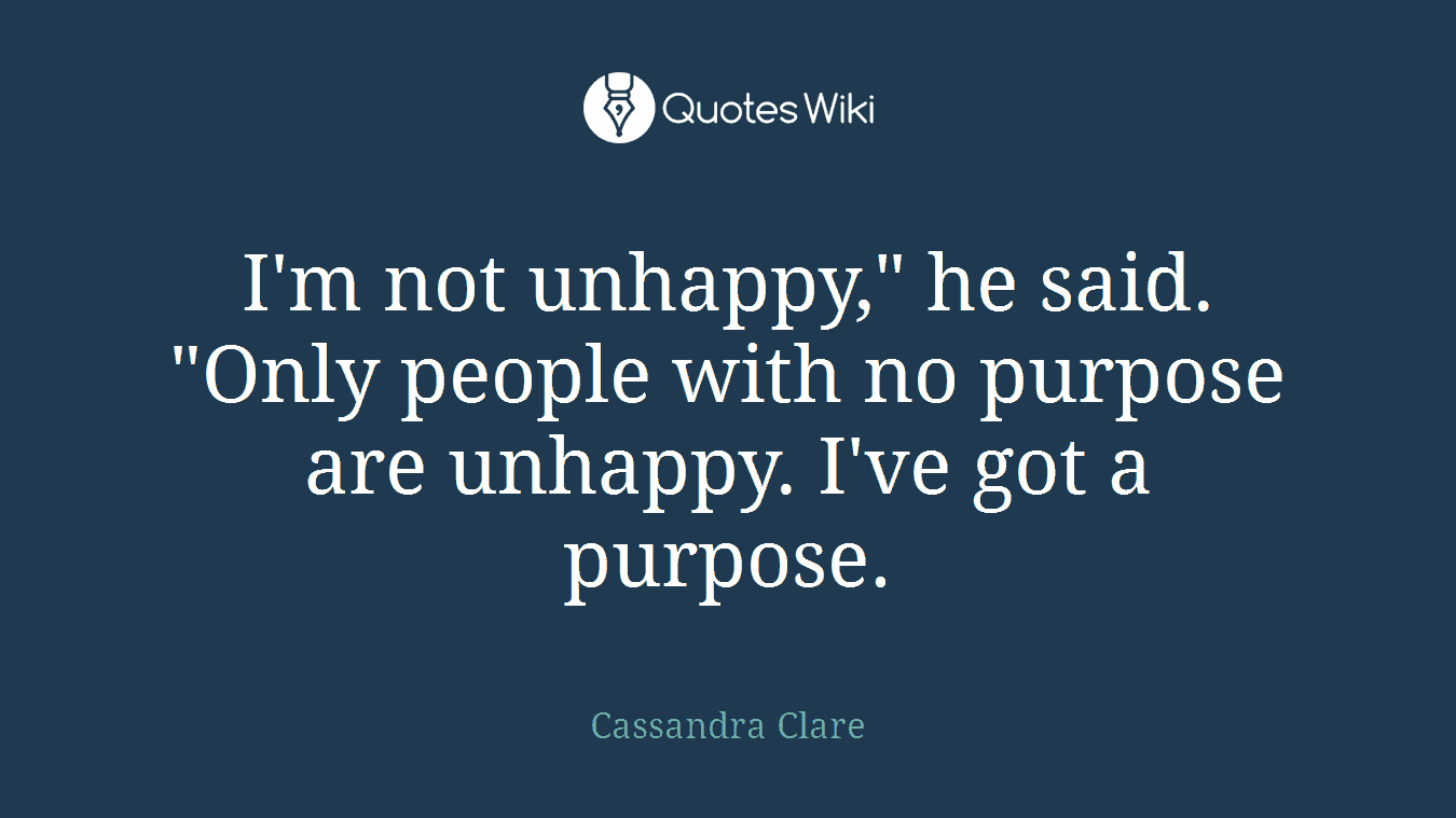 I'm not unhappy," he said. "Only people with no purpose are unhappy. I've got a purpose.