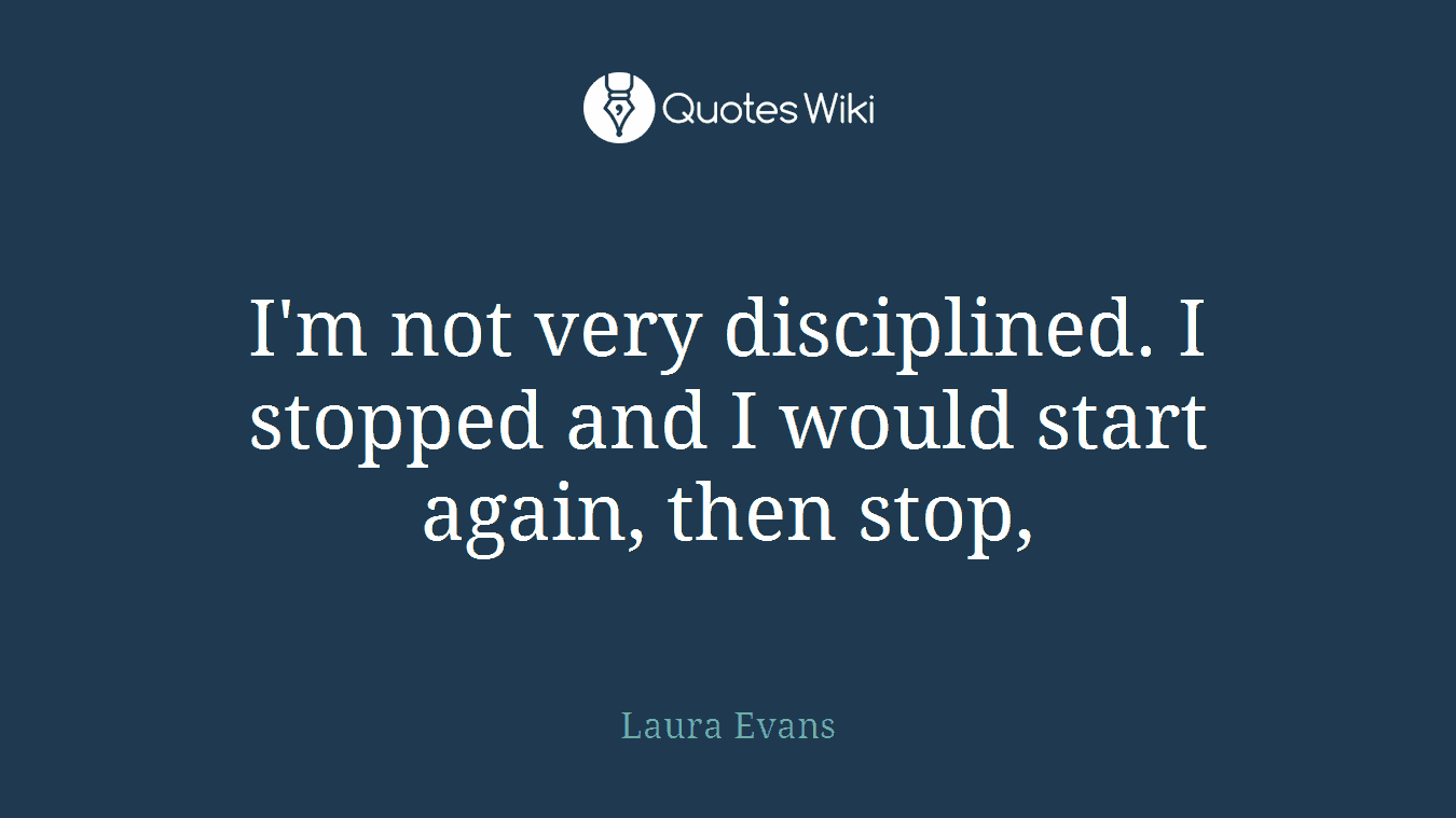 I'm not very disciplined. I stopped and I would start again, then stop,