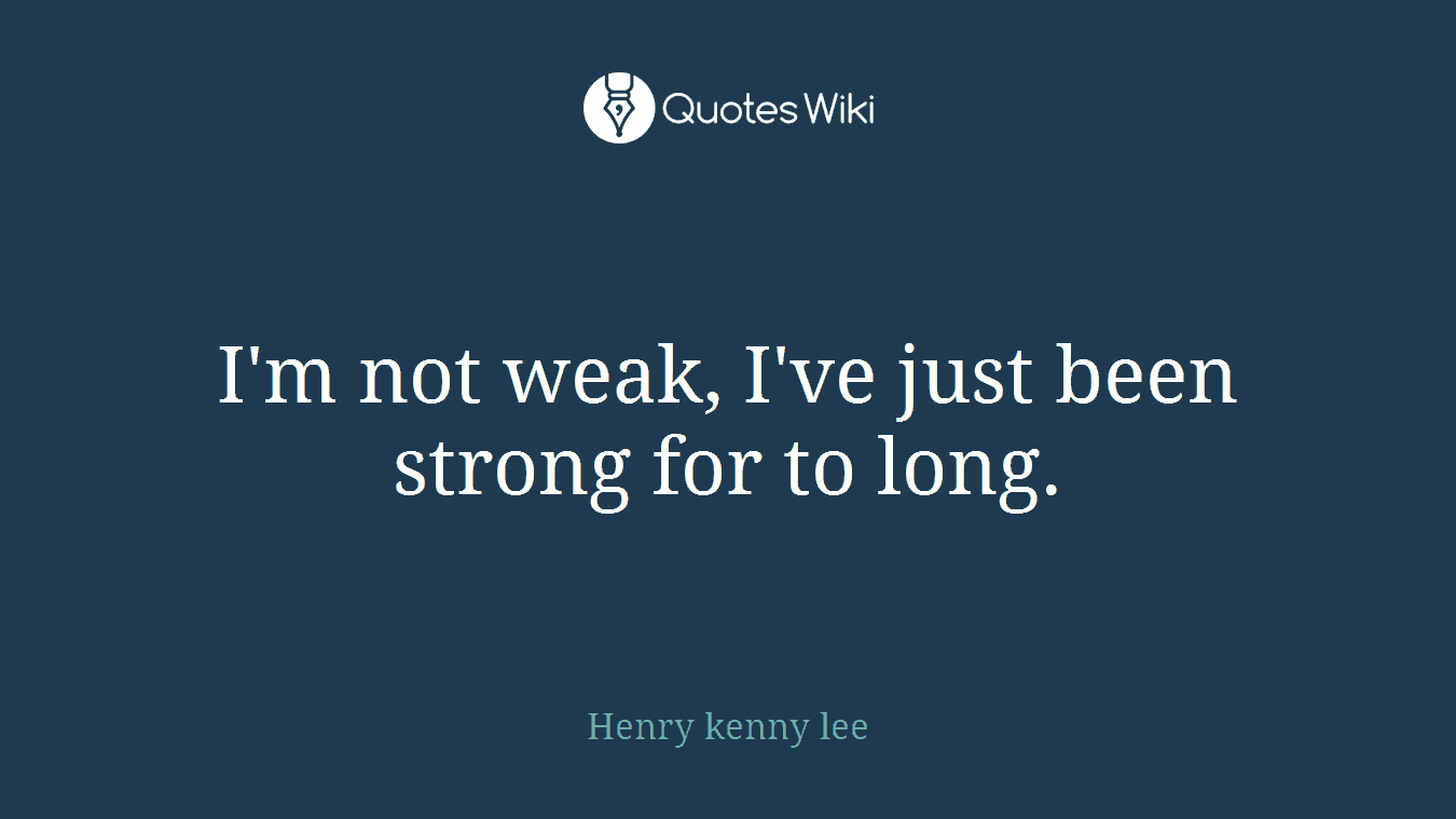 I'm not weak, I've just been strong for to long.