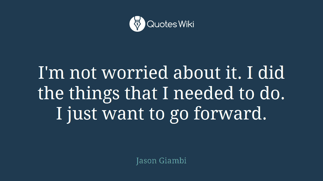 I'm not worried about it. I did the things that I needed to do. I just want to go forward.