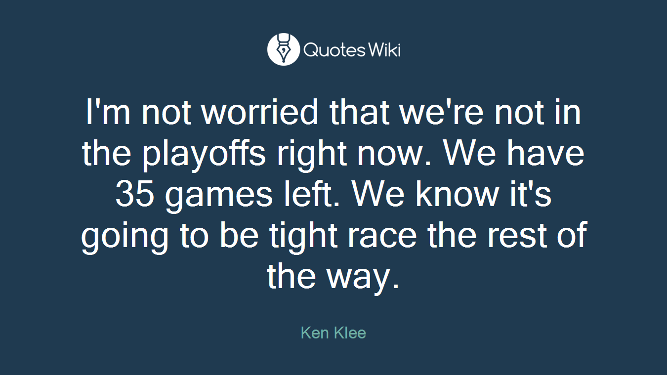 I'm not worried that we're not in the playoffs right now. We have 35 games left. We know it's going to be tight race the rest of the way.