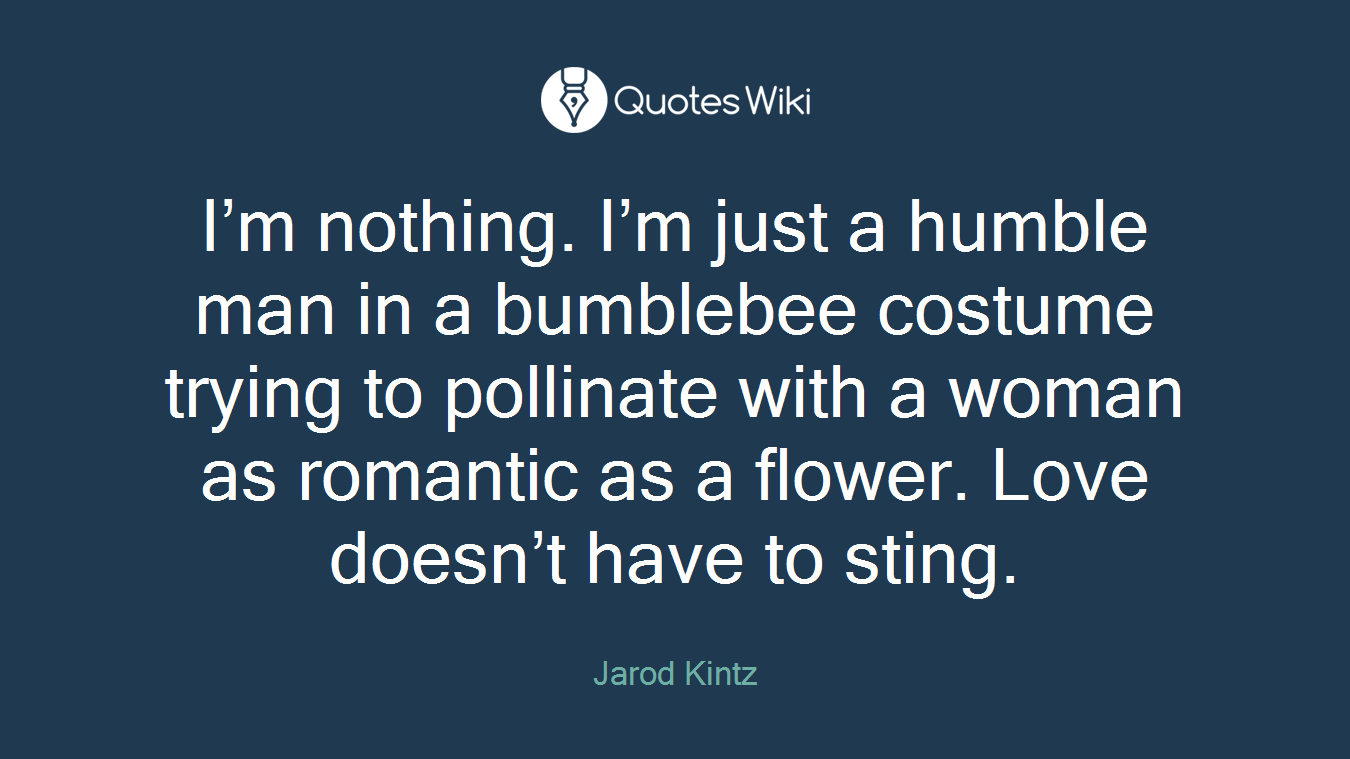 I’m nothing. I’m just a humble man in a bumblebee costume trying to pollinate with a woman as romantic as a flower. Love doesn’t have to sting.