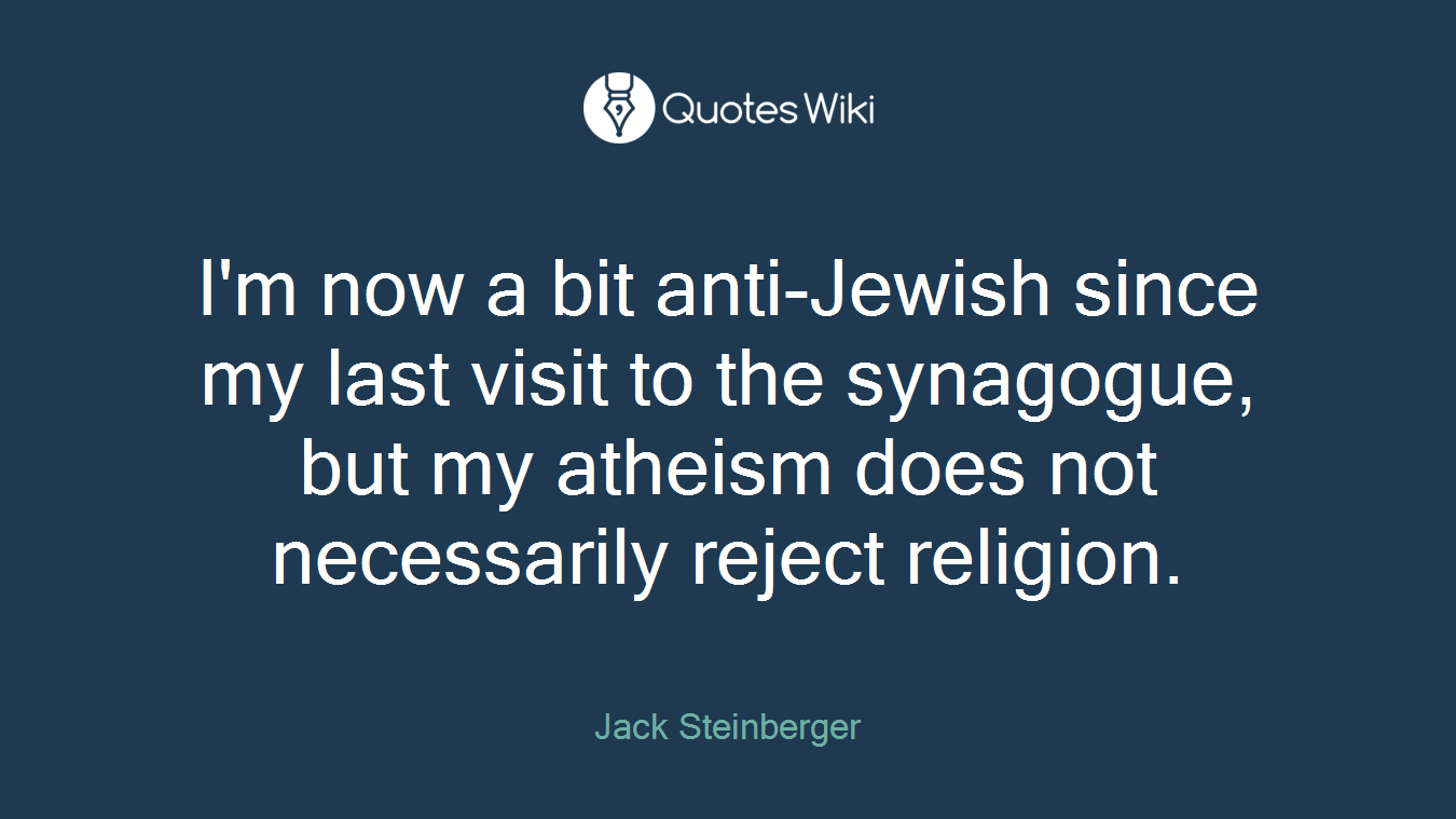 I'm now a bit anti-Jewish since my last visit to the synagogue, but my atheism does not necessarily reject religion.