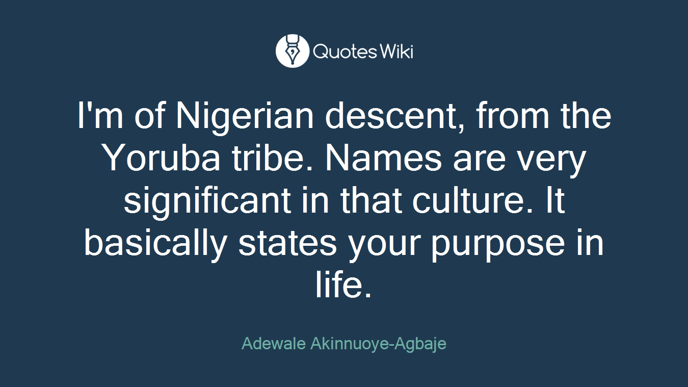 I'm of Nigerian descent, from the Yoruba tribe. Names are very significant in that culture. It basically states your purpose in life.