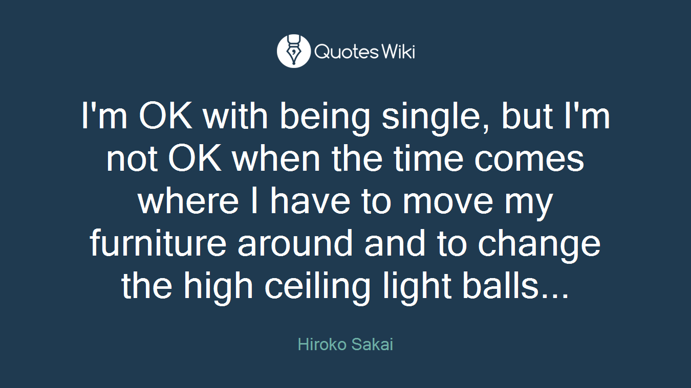 I'm OK with being single, but I'm not OK when the time comes where I have to move my furniture around and to change the high ceiling light balls...
