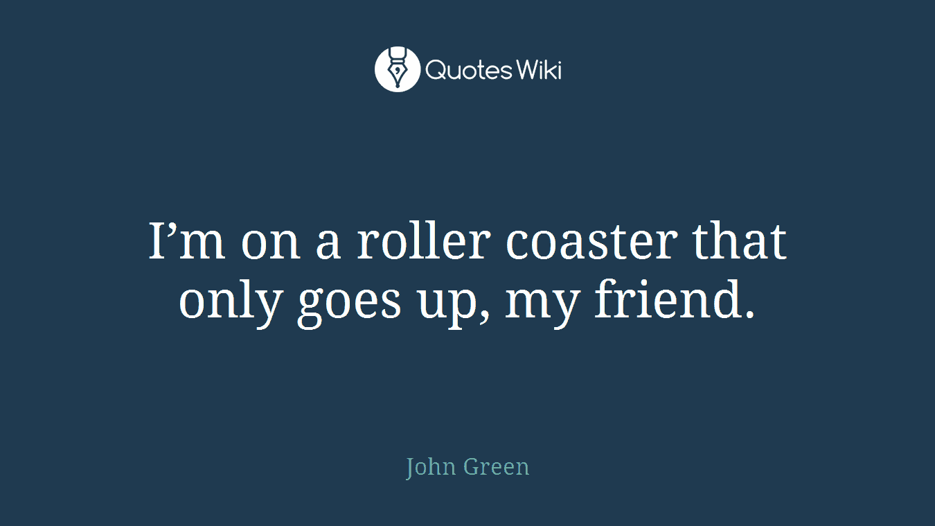 I’m on a roller coaster that only goes up, my friend.