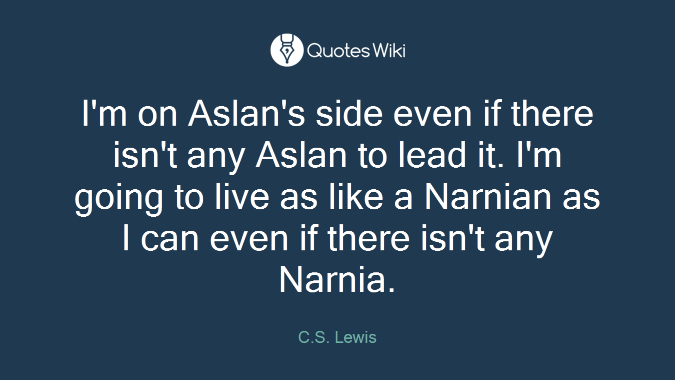 I'm on Aslan's side even if there isn't any Aslan to lead it. I'm going to live as like a Narnian as I can even if there isn't any Narnia.
