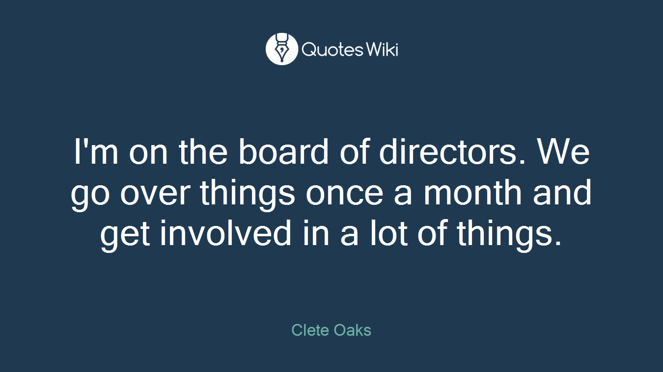 I'm on the board of directors. We go over things once a month and get involved in a lot of things.