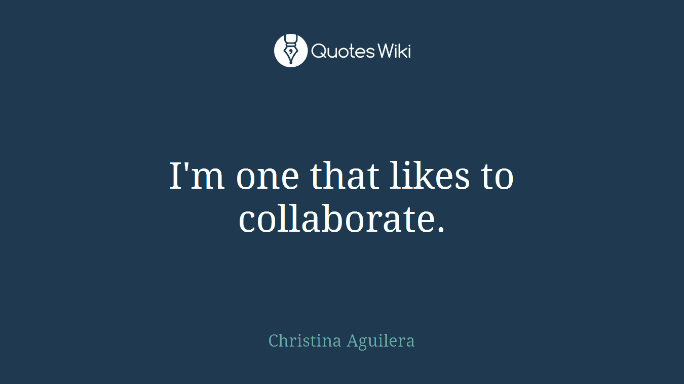 I'm one that likes to collaborate.