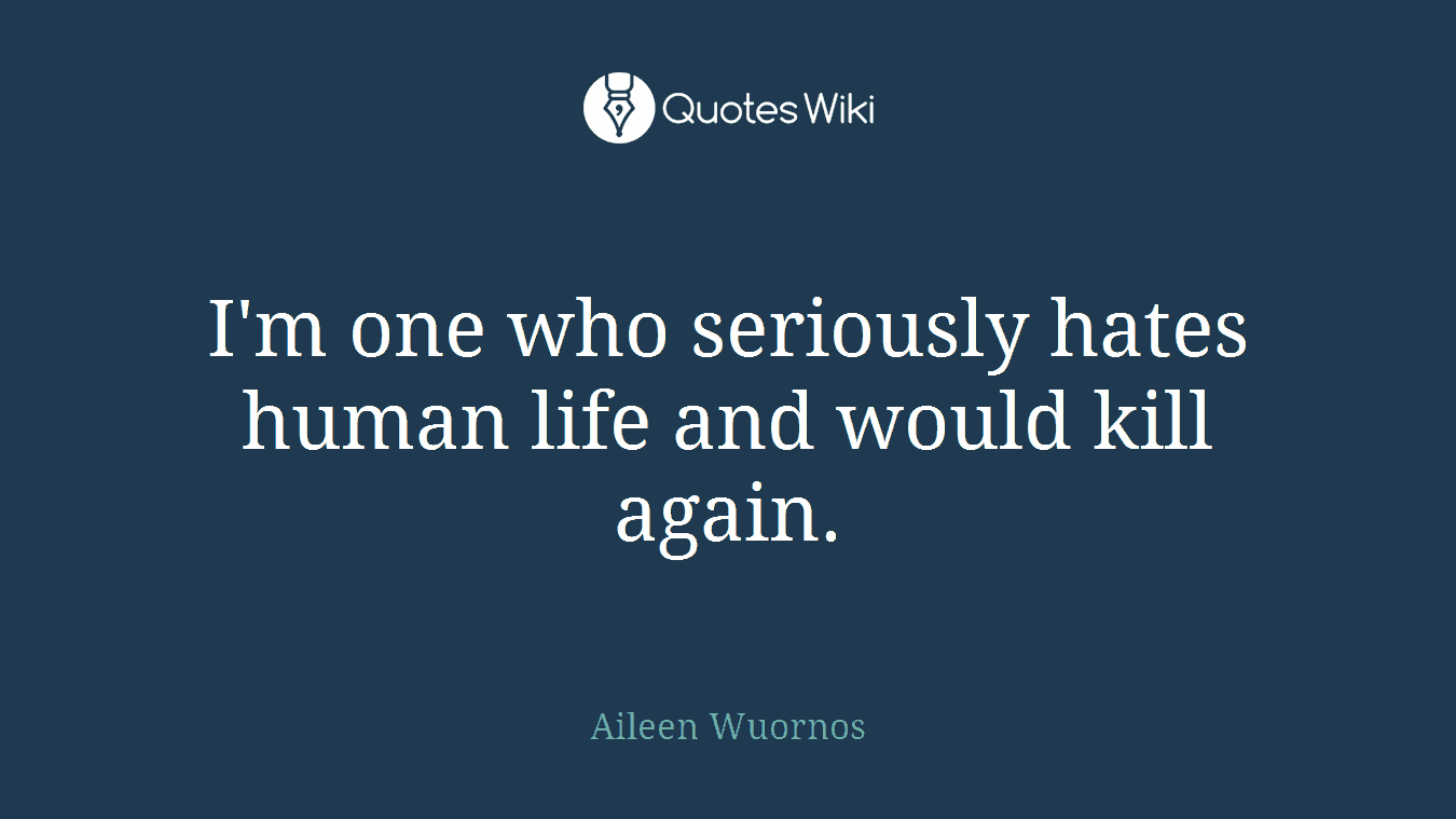 I'm one who seriously hates human life and would kill again.