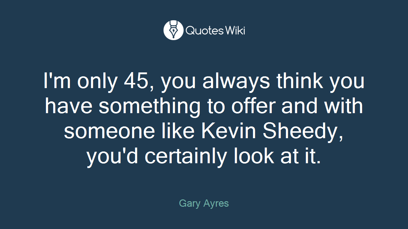 I'm only 45, you always think you have something to offer and with someone like Kevin Sheedy, you'd certainly look at it.