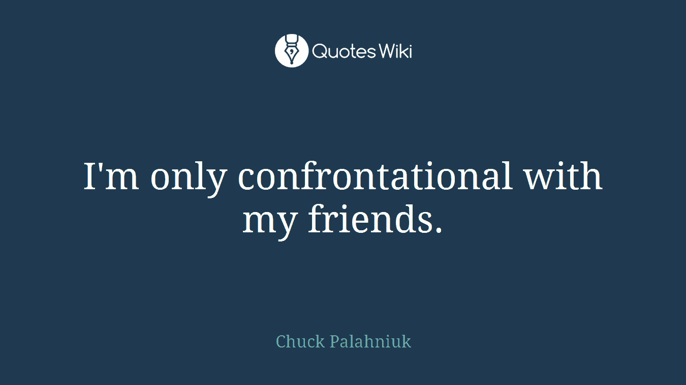I'm only confrontational with my friends.