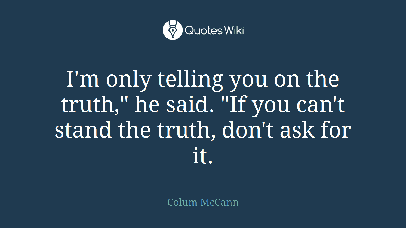 I'm only telling you on the truth," he said. "If you can't stand the truth, don't ask for it.