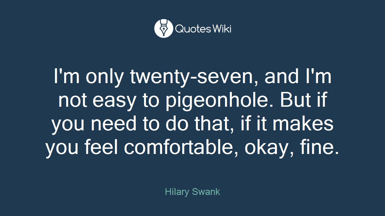 I'm only twenty-seven, and I'm not easy to pigeonhole. But if you need to do that, if it makes you feel comfortable, okay, fine.