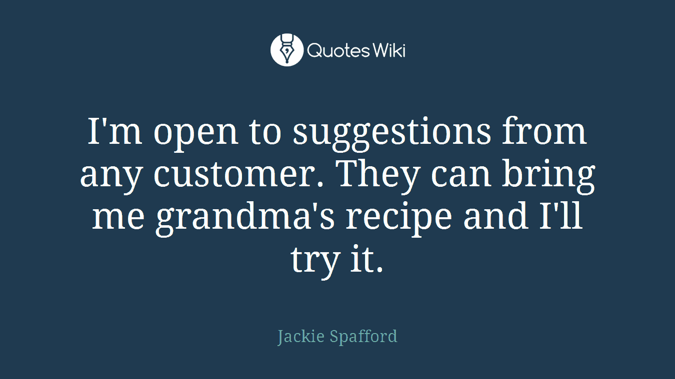 I'm open to suggestions from any customer. They can bring me grandma's recipe and I'll try it.