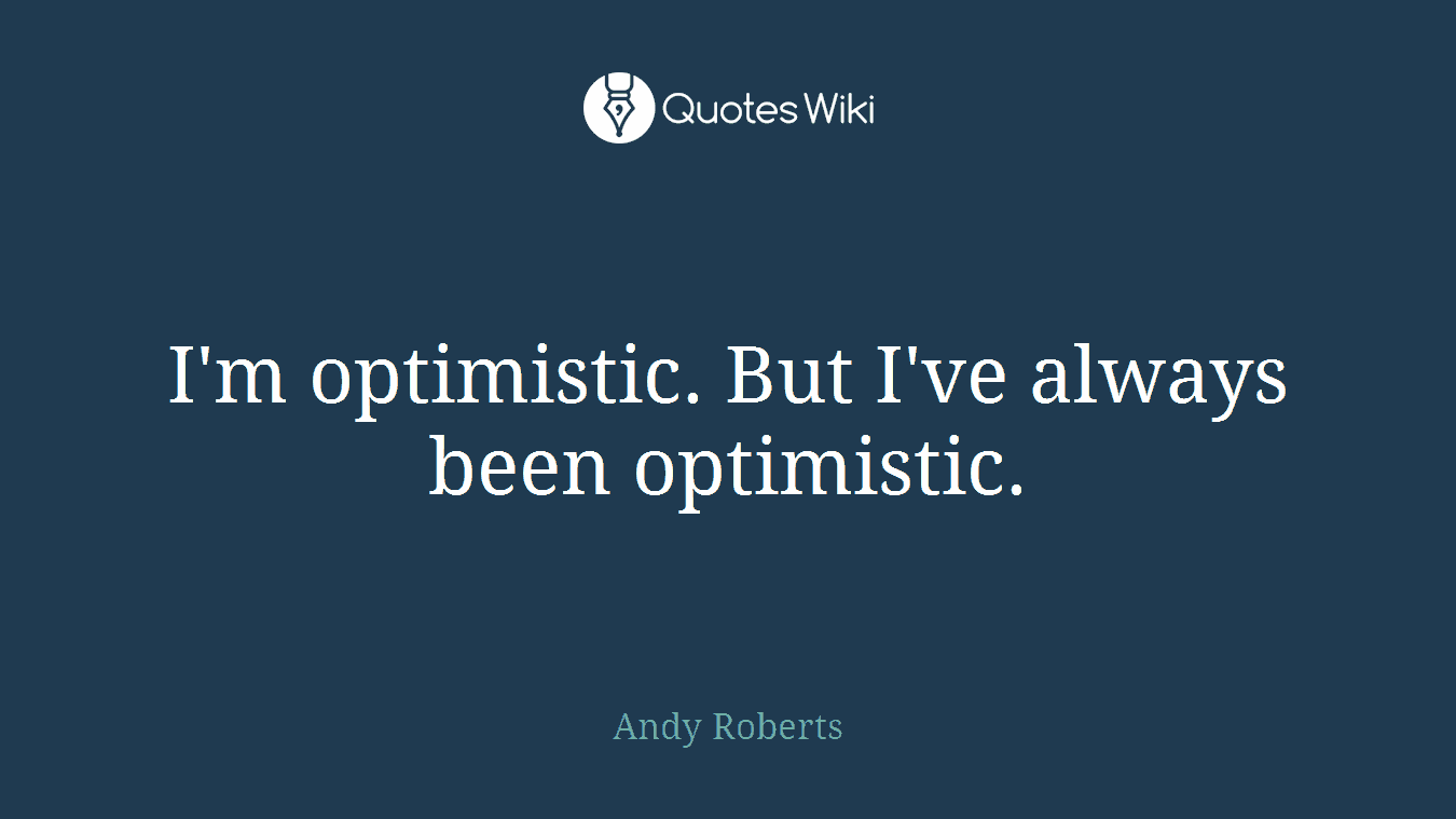I'm optimistic. But I've always been optimistic.