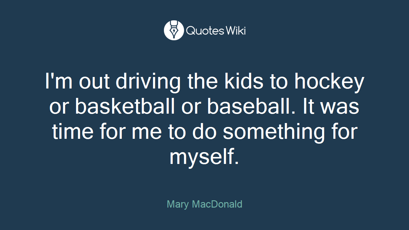 I'm out driving the kids to hockey or basketball or baseball. It was time for me to do something for myself.