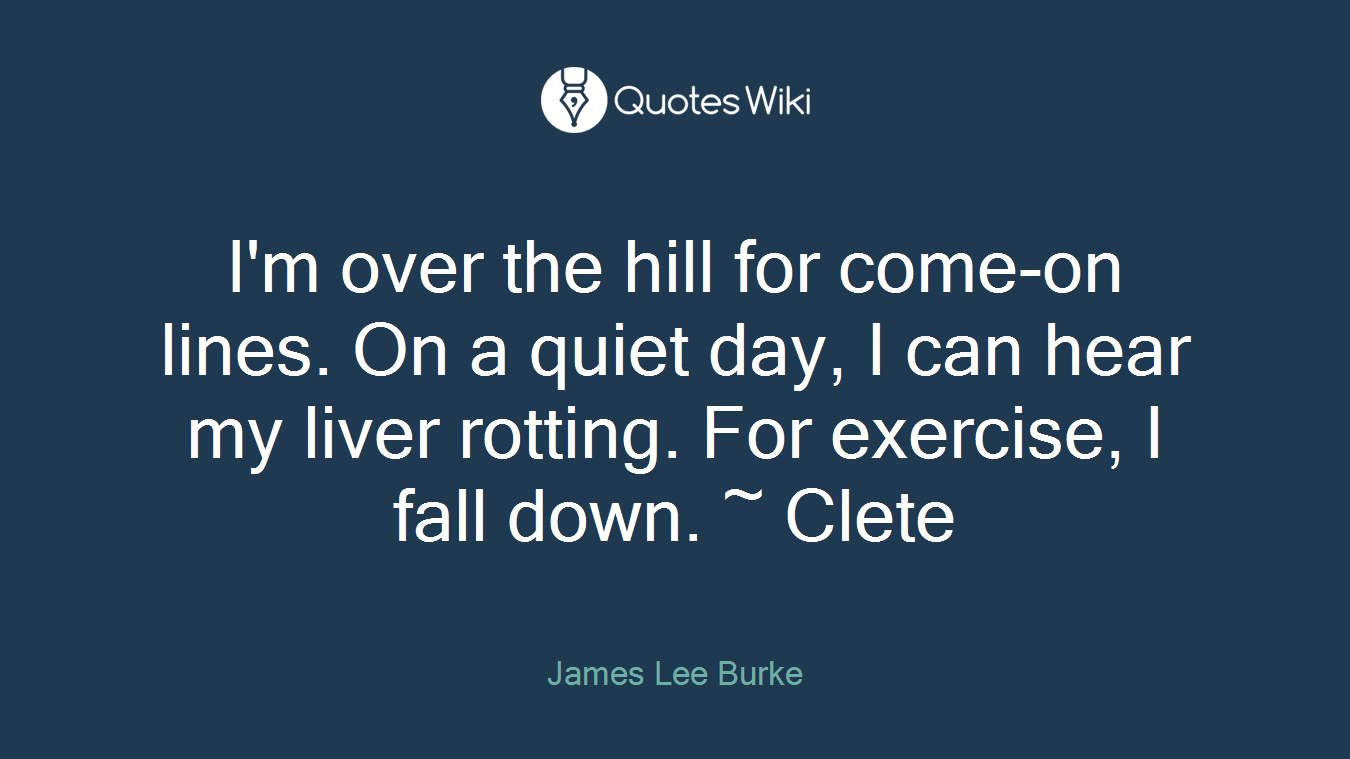 I'm over the hill for come-on lines. On a quiet day, I can hear my liver rotting. For exercise, I fall down. ~ Clete
