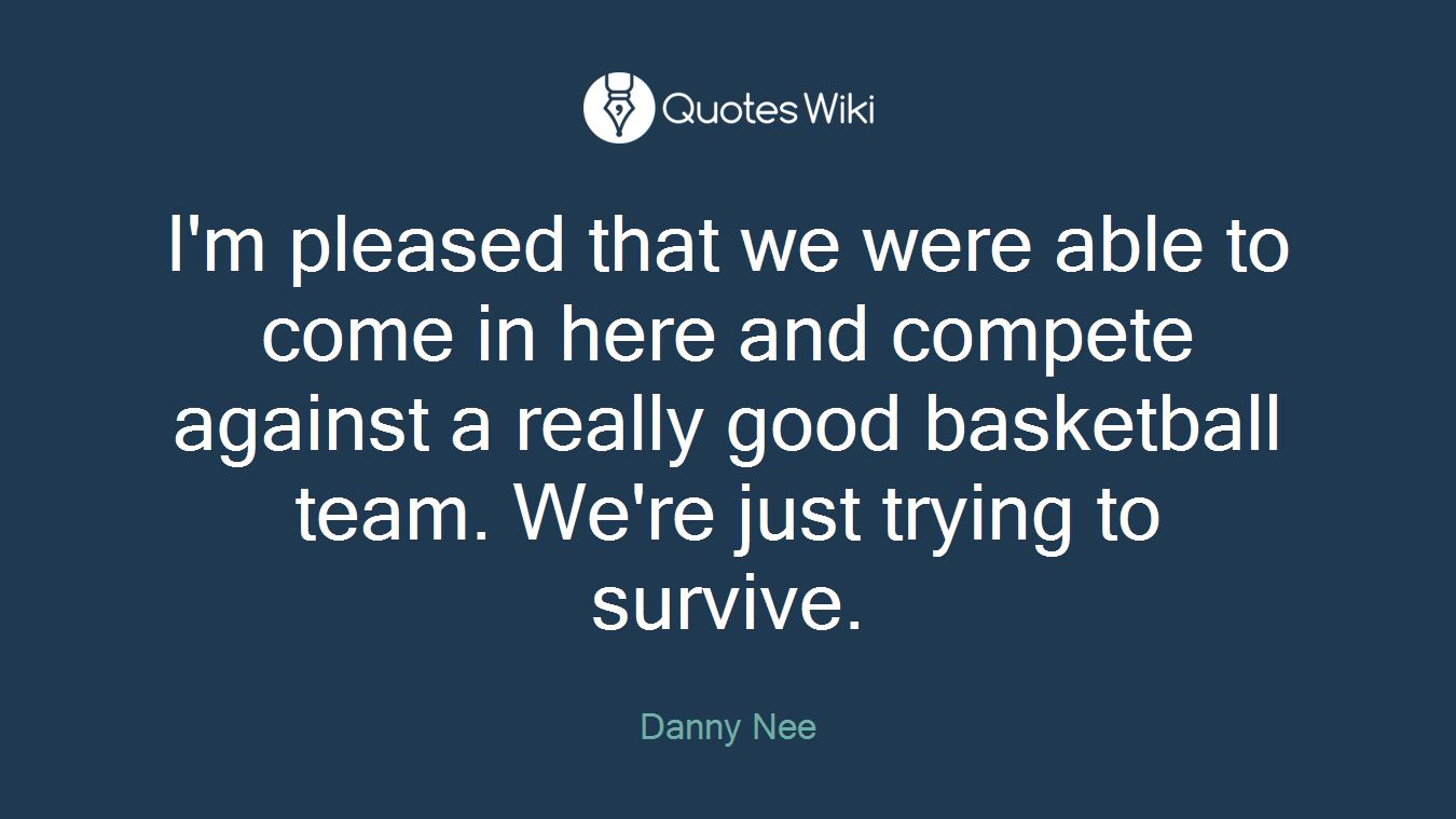 I'm pleased that we were able to come in here and compete against a really good basketball team. We're just trying to survive.