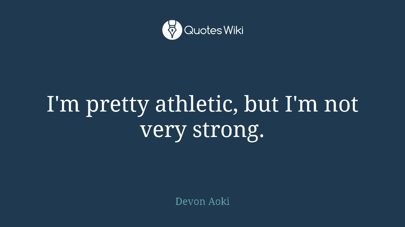 I'm pretty athletic, but I'm not very strong.