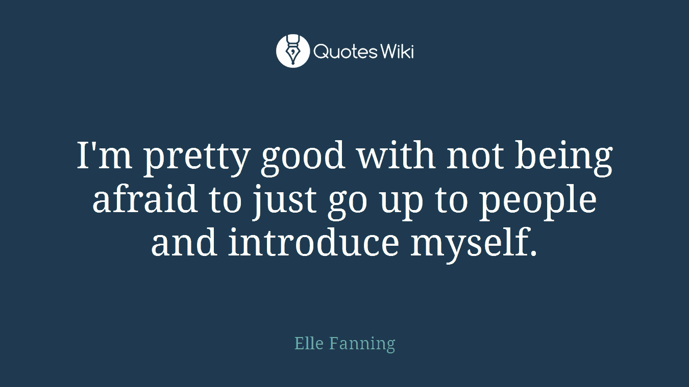 I'm pretty good with not being afraid to just go up to people and introduce myself.