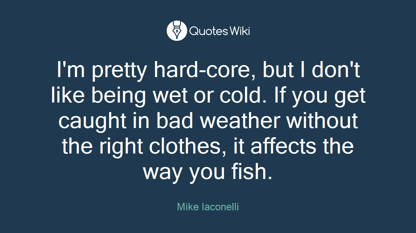 I'm pretty hard-core, but I don't like being wet or cold. If you get caught in bad weather without the right clothes, it affects the way you fish.