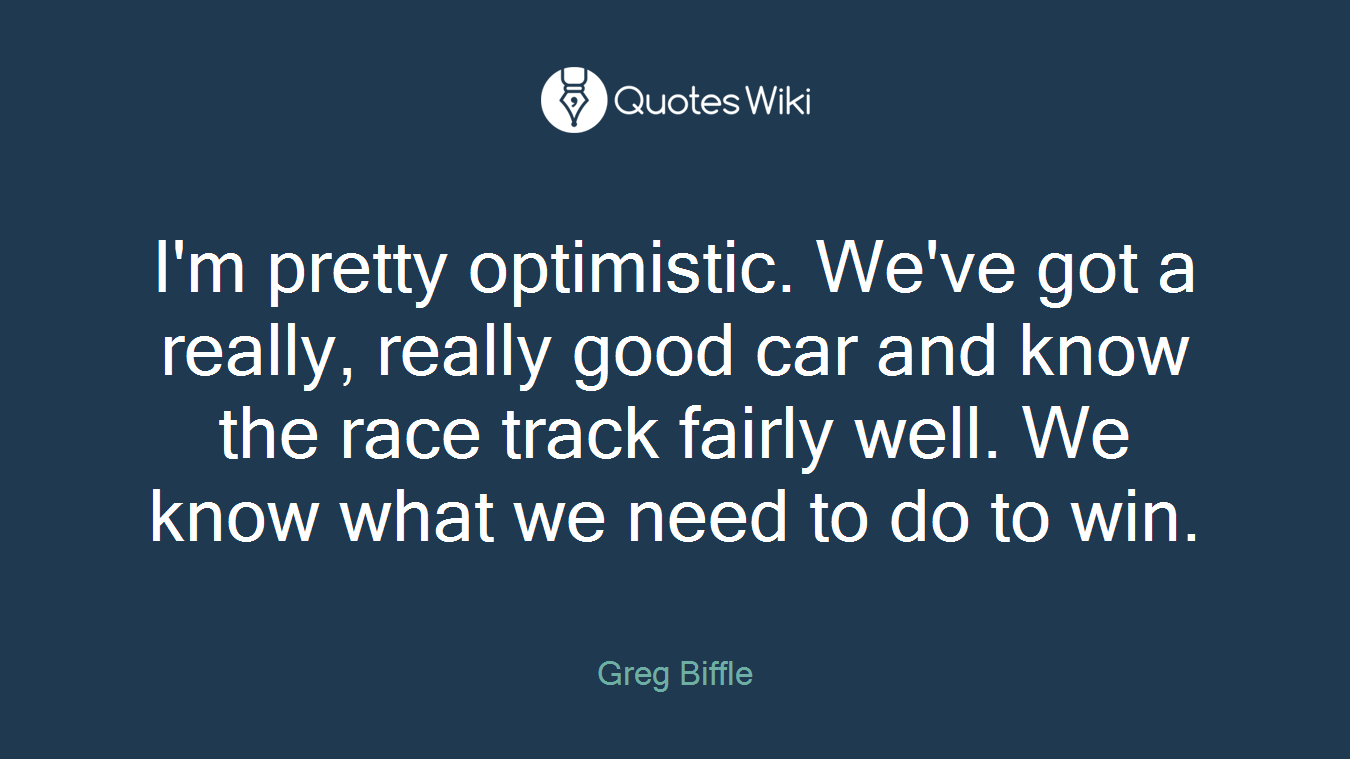 I'm pretty optimistic. We've got a really, really good car and know the race track fairly well. We know what we need to do to win.